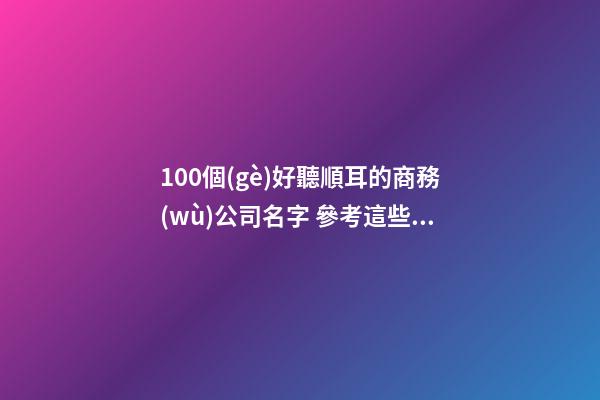 100個(gè)好聽順耳的商務(wù)公司名字 參考這些好名合適-第1張-公司起名-玄機(jī)派